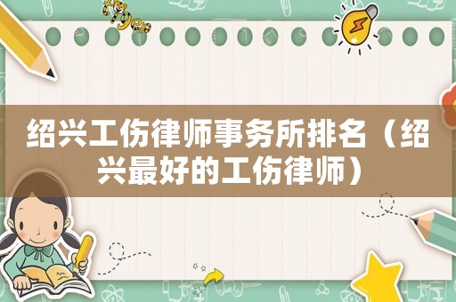 紹興工傷律師事務(wù)所排名（紹興最好的工傷律師）