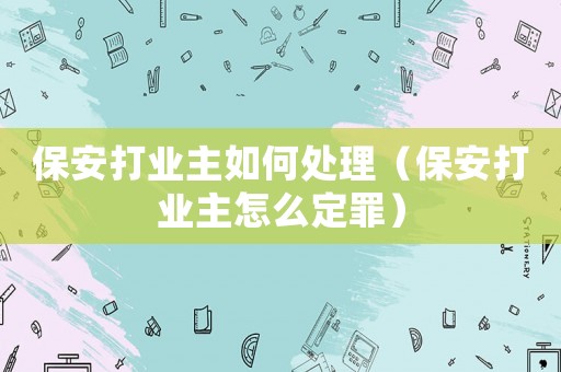保安打業(yè)主如何處理（保安打業(yè)主怎么定罪）
