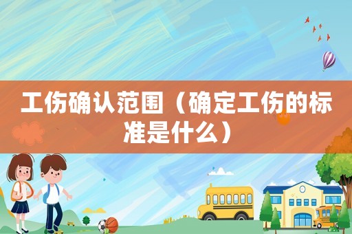 工傷確認(rèn)范圍（確定工傷的標(biāo)準(zhǔn)是什么）
