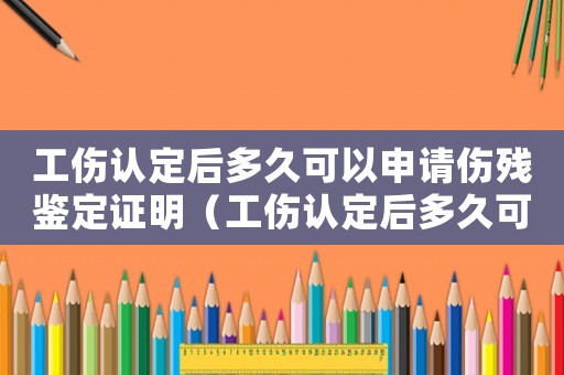 工傷認(rèn)定后多久可以申請傷殘鑒定證明（工傷認(rèn)定后多久可以申請傷殘鑒定）