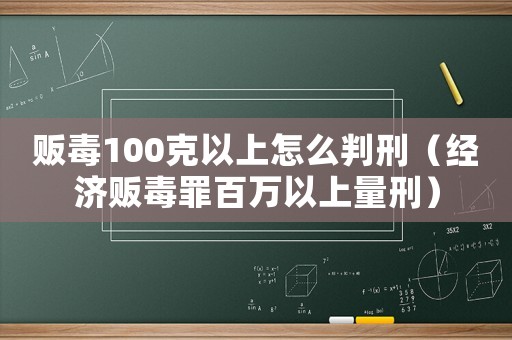 販毒100克以上怎么判刑（經(jīng)濟販毒罪百萬以上量刑）