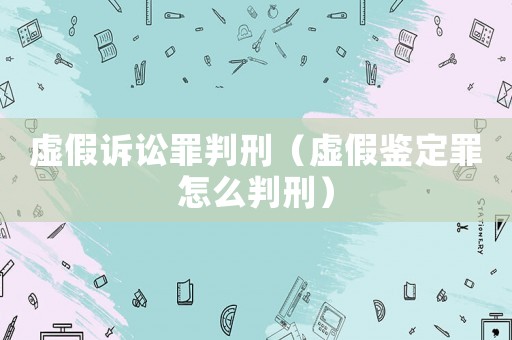 虛假訴訟罪判刑（虛假鑒定罪怎么判刑）