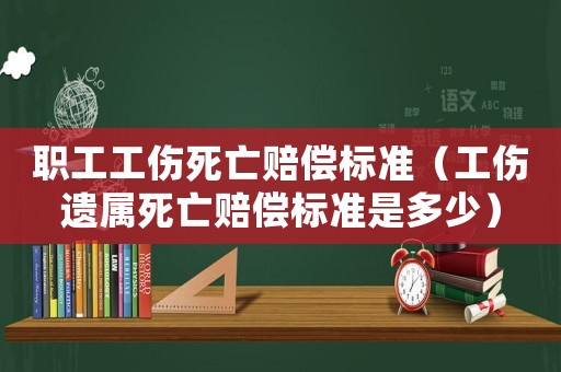 職工工傷死亡賠償標(biāo)準(zhǔn)（工傷遺屬死亡賠償標(biāo)準(zhǔn)是多少）