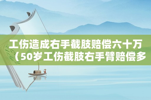 工傷造成右手截肢賠償六十萬(wàn)（50歲工傷截肢右手臂賠償多少錢(qián)）