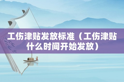 工傷津貼發(fā)放標準（工傷津貼什么時間開始發(fā)放）