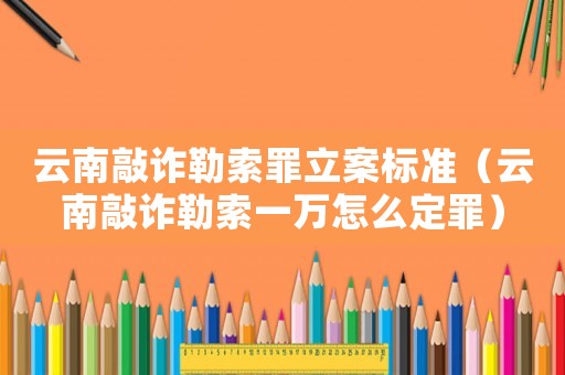 云南敲詐勒索罪立案標準（云南敲詐勒索一萬怎么定罪）