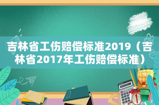 吉林省工傷賠償標(biāo)準(zhǔn)2019（吉林省2017年工傷賠償標(biāo)準(zhǔn)）