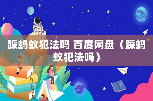踩螞蟻犯法嗎 百度網(wǎng)盤（踩螞蟻犯法嗎）