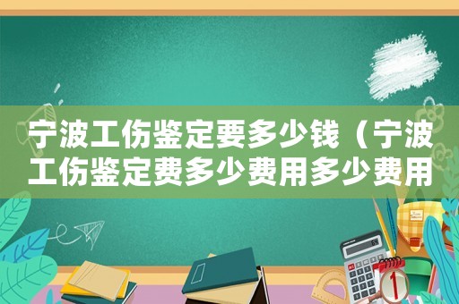 寧波工傷鑒定要多少錢（寧波工傷鑒定費(fèi)多少費(fèi)用多少費(fèi)用）