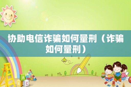 協(xié)助電信詐騙如何量刑（詐騙如何量刑）