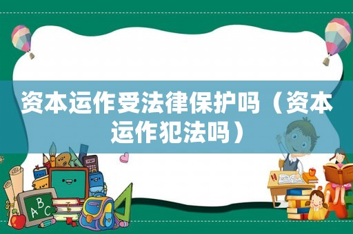 資本運(yùn)作受法律保護(hù)嗎（資本運(yùn)作犯法嗎）