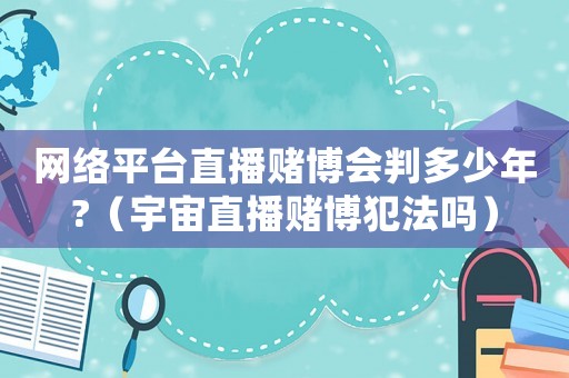 網(wǎng)絡(luò)平臺直播賭博會判多少年?（宇宙直播賭博犯法嗎）