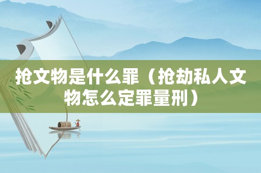 搶文物是什么罪（搶劫私人文物怎么定罪量刑）