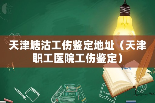 天津塘沽工傷鑒定地址（天津職工醫(yī)院工傷鑒定）