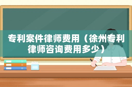 專利案件律師費(fèi)用（徐州專利律師咨詢費(fèi)用多少）
