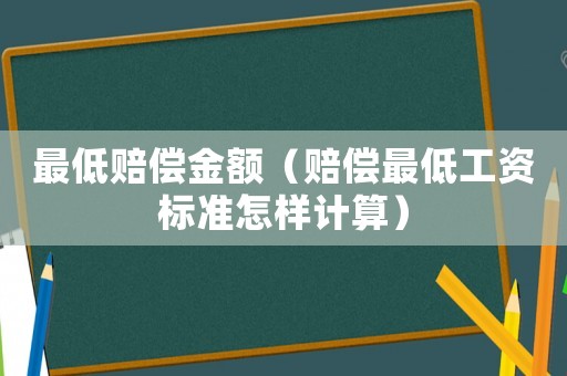 最低賠償金額（賠償最低工資標(biāo)準(zhǔn)怎樣計算）