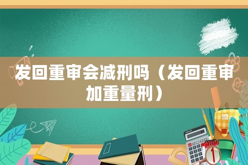 發(fā)回重審會減刑嗎（發(fā)回重審加重量刑）