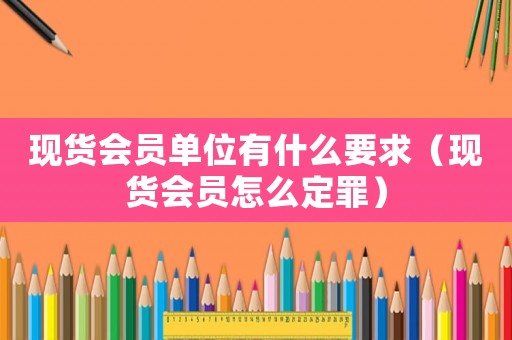 現(xiàn)貨會(huì)員單位有什么要求（現(xiàn)貨會(huì)員怎么定罪）