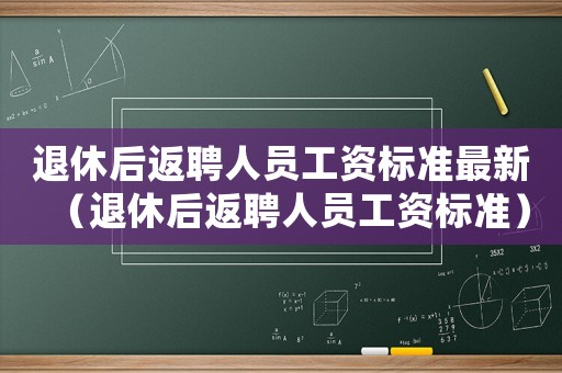 退休后返聘人員工資標(biāo)準(zhǔn)最新（退休后返聘人員工資標(biāo)準(zhǔn)）