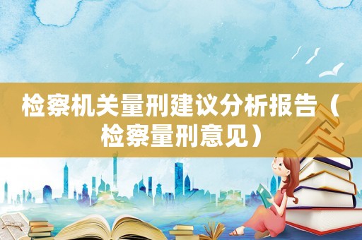 檢察機(jī)關(guān)量刑建議分析報(bào)告（檢察量刑意見）