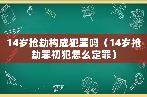 14歲搶劫構(gòu)成犯罪嗎（14歲搶劫罪初犯怎么定罪）