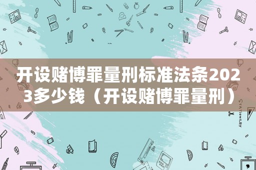 開(kāi)設(shè)賭博罪量刑標(biāo)準(zhǔn)法條2023多少錢(qián)（開(kāi)設(shè)賭博罪量刑）