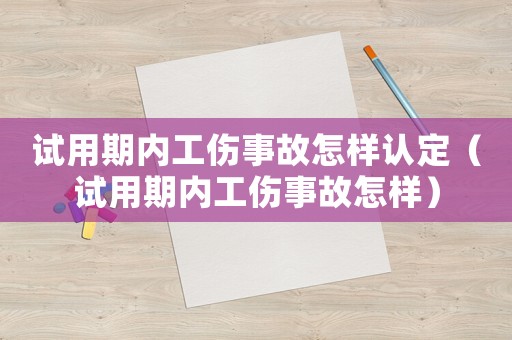 試用期內(nèi)工傷事故怎樣認(rèn)定（試用期內(nèi)工傷事故怎樣）