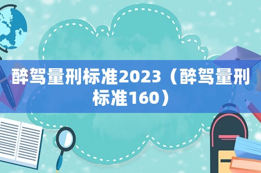 醉駕量刑標(biāo)準(zhǔn)2023（醉駕量刑標(biāo)準(zhǔn)160）