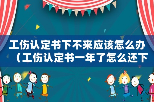 工傷認定書下不來應該怎么辦（工傷認定書一年了怎么還下不來呢）