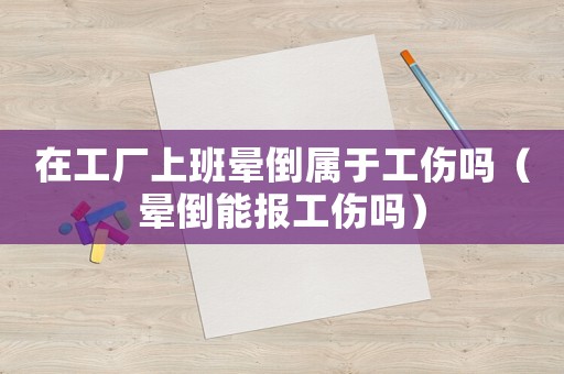 在工廠上班暈倒屬于工傷嗎（暈倒能報(bào)工傷嗎）