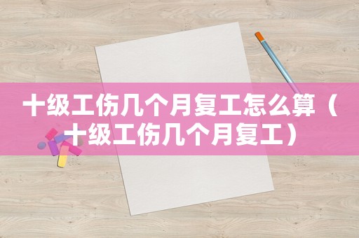 十級工傷幾個月復(fù)工怎么算（十級工傷幾個月復(fù)工）
