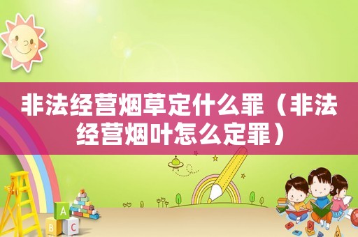 非法經(jīng)營煙草定什么罪（非法經(jīng)營煙葉怎么定罪）