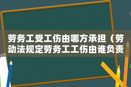 勞務(wù)工受工傷由哪方承擔(dān)（勞動法規(guī)定勞務(wù)工工傷由誰負(fù)責(zé)）