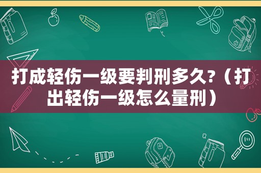 打成輕傷一級(jí)要判刑多久?（打出輕傷一級(jí)怎么量刑）