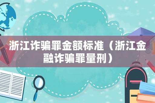 浙江詐騙罪金額標(biāo)準(zhǔn)（浙江金融詐騙罪量刑）