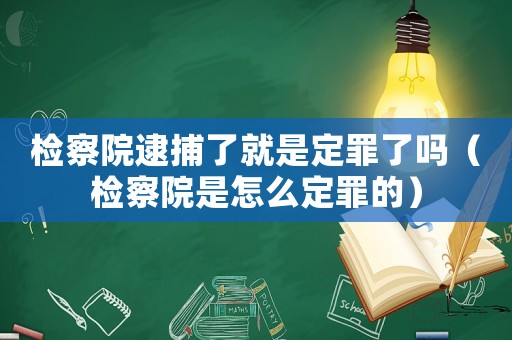 檢察院逮捕了就是定罪了嗎（檢察院是怎么定罪的）