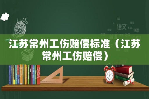 江蘇常州工傷賠償標準（江蘇常州工傷賠償）