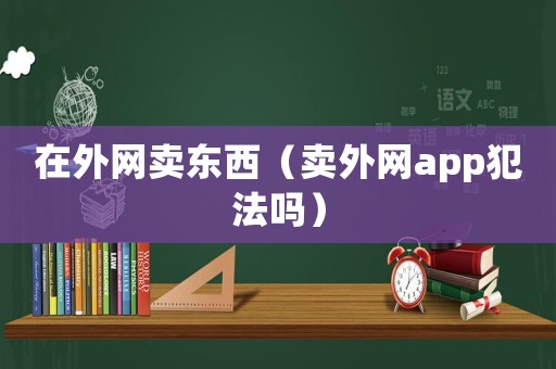 在外網(wǎng)賣東西（賣外網(wǎng)app犯法嗎）