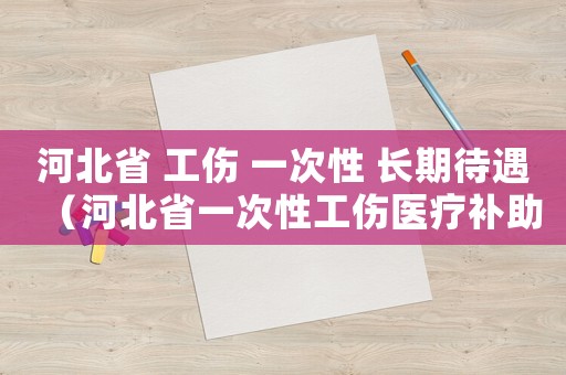 河北省 工傷 一次性 長期待遇（河北省一次性工傷醫(yī)療補(bǔ)助金是多少）