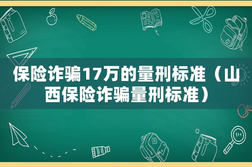 保險(xiǎn)詐騙17萬(wàn)的量刑標(biāo)準(zhǔn)（山西保險(xiǎn)詐騙量刑標(biāo)準(zhǔn)）