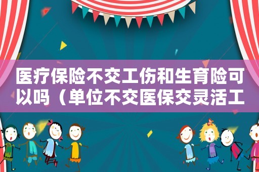 醫(yī)療保險(xiǎn)不交工傷和生育險(xiǎn)可以嗎（單位不交醫(yī)保交靈活工傷）
