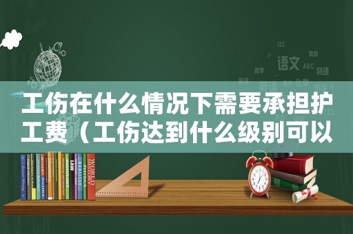 工傷在什么情況下需要承擔(dān)護(hù)工費(fèi)（工傷達(dá)到什么級別可以請護(hù)工）