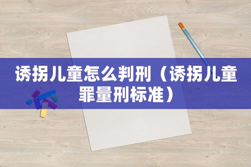 誘拐兒童怎么判刑（誘拐兒童罪量刑標(biāo)準(zhǔn)）