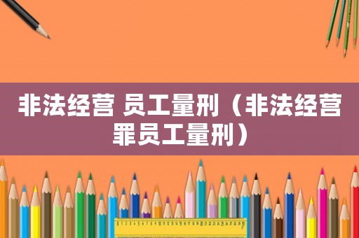 非法經(jīng)營 員工量刑（非法經(jīng)營罪員工量刑）
