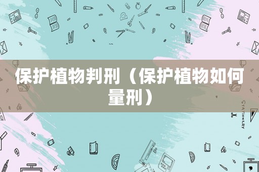 保護植物判刑（保護植物如何量刑）