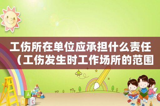 工傷所在單位應(yīng)承擔(dān)什么責(zé)任（工傷發(fā)生時工作場所的范圍）