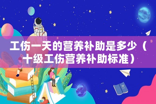 工傷一天的營(yíng)養(yǎng)補(bǔ)助是多少（十級(jí)工傷營(yíng)養(yǎng)補(bǔ)助標(biāo)準(zhǔn)）