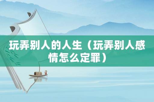 玩弄?jiǎng)e人的人生（玩弄?jiǎng)e人感情怎么定罪）