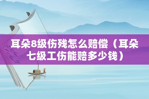耳朵8級(jí)傷殘?jiān)趺促r償（耳朵七級(jí)工傷能賠多少錢）