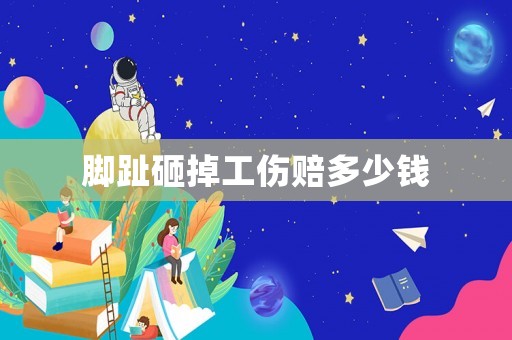腳趾砸掉工傷賠多少錢(qián)